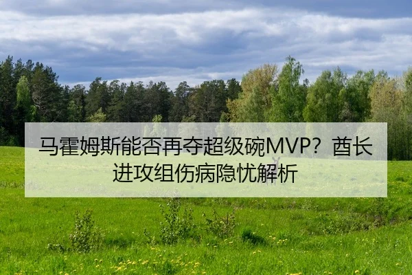 马霍姆斯能否再夺超级碗MVP？酋长进攻组伤病隐忧解析