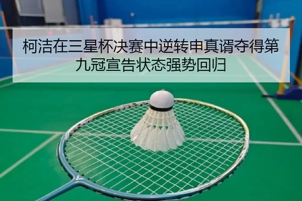 柯洁在三星杯决赛中逆转申真谞夺得第九冠宣告状态强势回归