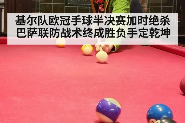 基尔队欧冠手球半决赛加时绝杀巴萨联防战术终成胜负手定乾坤