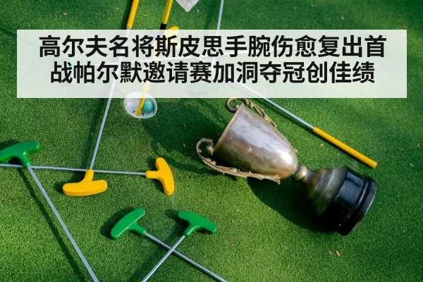 高尔夫名将斯皮思手腕伤愈复出首战帕尔默邀请赛加洞夺冠创佳绩