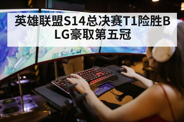 英雄联盟S14总决赛T1险胜BLG豪取第五冠