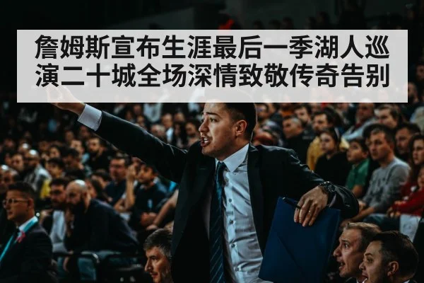 詹姆斯宣布生涯最后一季湖人巡演二十城全场深情致敬传奇告别