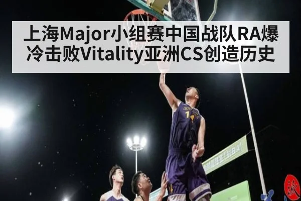 上海Major小组赛中国战队RA爆冷击败Vitality亚洲CS创造历史