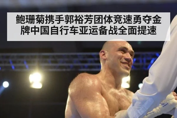鲍珊菊携手郭裕芳团体竞速勇夺金牌中国自行车亚运备战全面提速